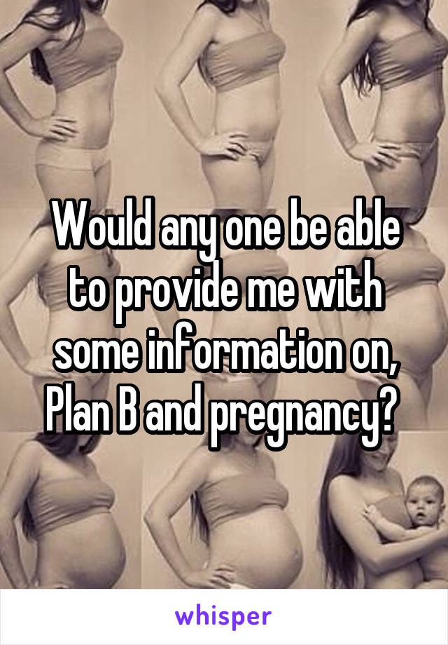Would any one be able to provide me with some information on, Plan B and pregnancy? 