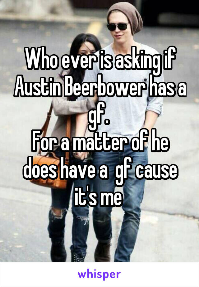 Who ever is asking if Austin Beerbower has a gf. 
For a matter of he does have a  gf cause it's me 
