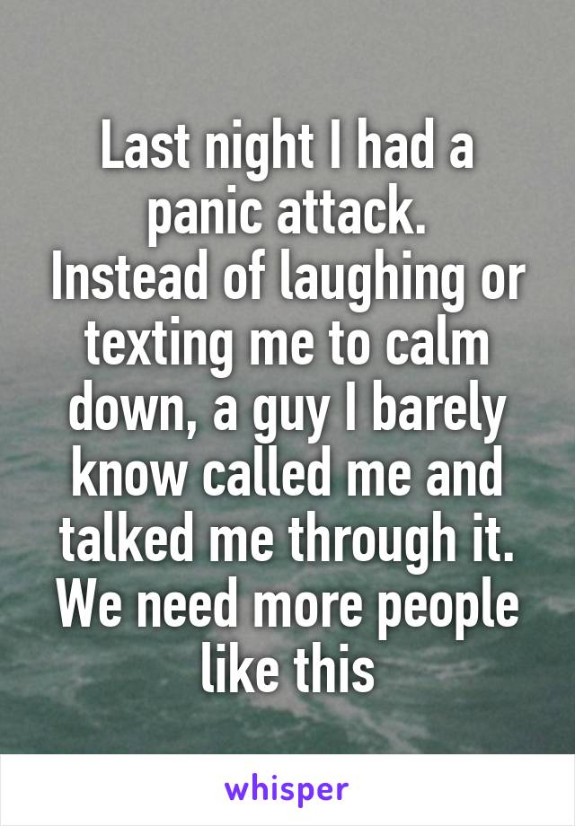 Last night I had a panic attack.
Instead of laughing or texting me to calm down, a guy I barely know called me and talked me through it. We need more people like this