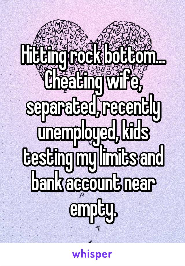 Hitting rock bottom... Cheating wife, separated, recently unemployed, kids testing my limits and bank account near empty.