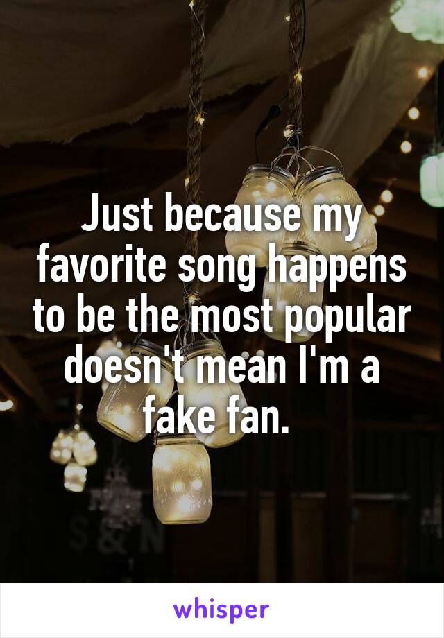 Just because my favorite song happens to be the most popular doesn't mean I'm a fake fan. 