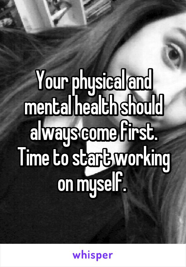 Your physical and mental health should always come first. Time to start working on myself. 