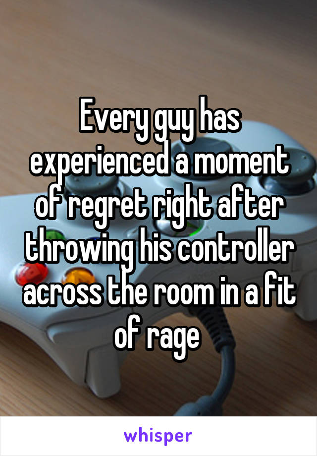 Every guy has experienced a moment of regret right after throwing his controller across the room in a fit of rage 