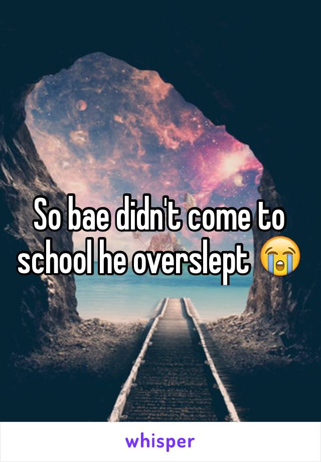 So bae didn't come to school he overslept 😭