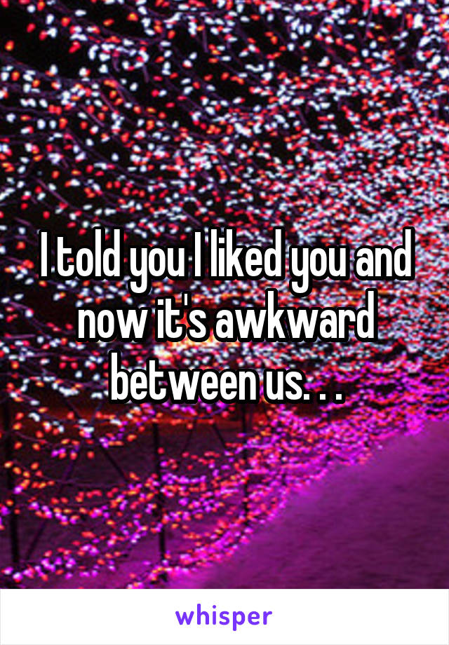 I told you I liked you and now it's awkward between us. . .