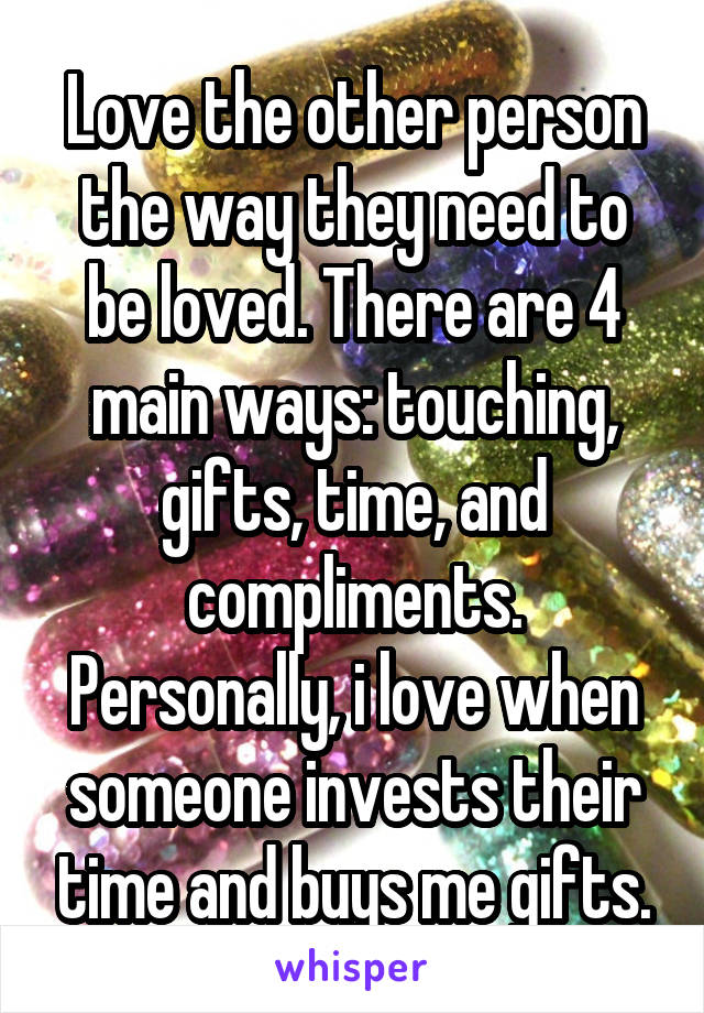 Love the other person the way they need to be loved. There are 4 main ways: touching, gifts, time, and compliments. Personally, i love when someone invests their time and buys me gifts.