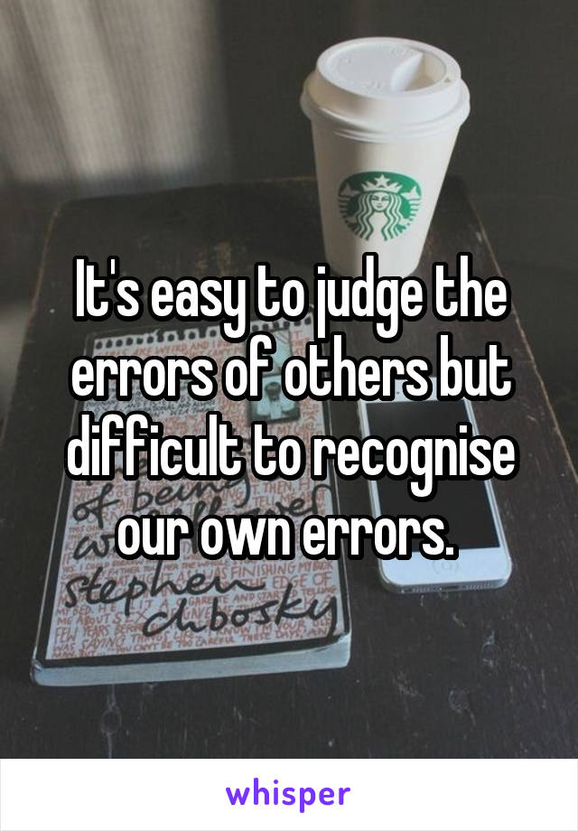It's easy to judge the errors of others but difficult to recognise our own errors. 