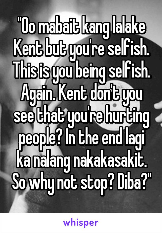 "Oo mabait kang lalake Kent but you're selfish. This is you being selfish. Again. Kent don't you see that you're hurting people? In the end lagi ka nalang nakakasakit. So why not stop? Diba?" 