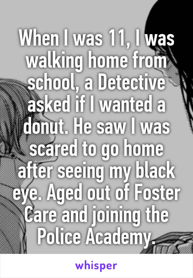 When I was 11, I was walking home from school, a Detective asked if I wanted a donut. He saw I was scared to go home after seeing my black eye. Aged out of Foster Care and joining the Police Academy.