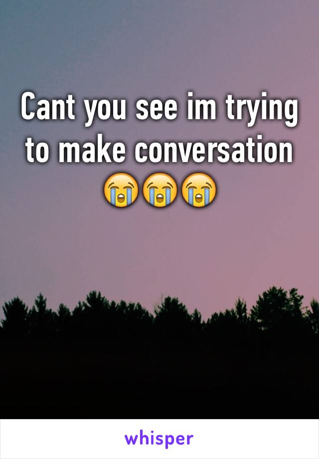 Cant you see im trying to make conversation 😭😭😭