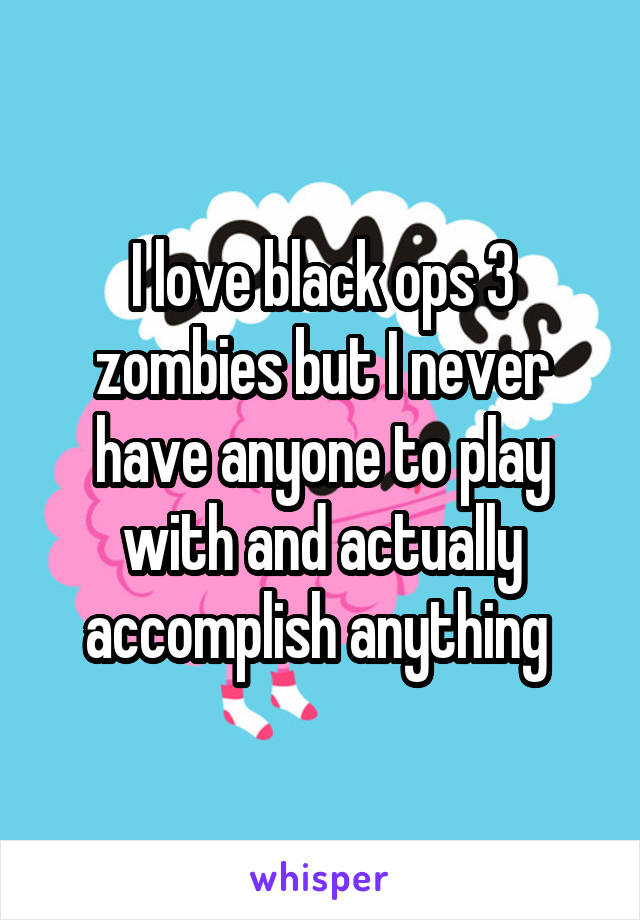 I love black ops 3 zombies but I never have anyone to play with and actually accomplish anything 