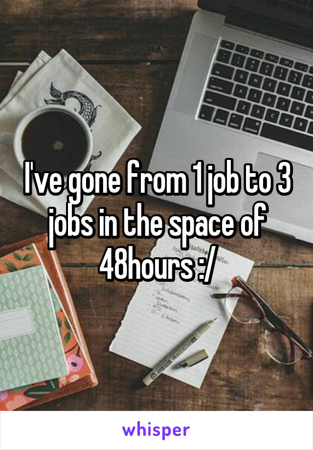 I've gone from 1 job to 3 jobs in the space of 48hours :/