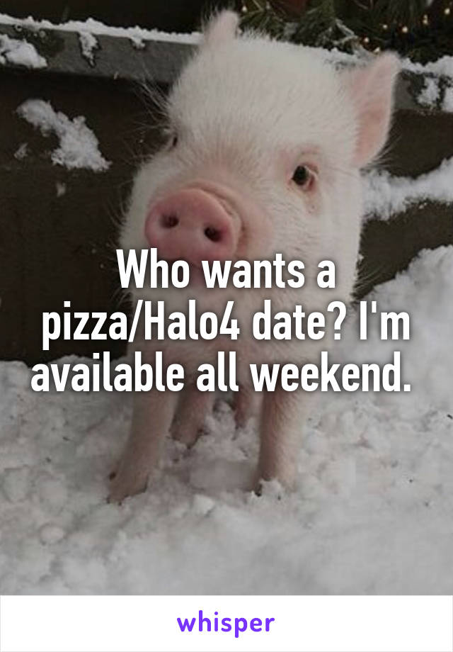 Who wants a pizza/Halo4 date? I'm available all weekend. 