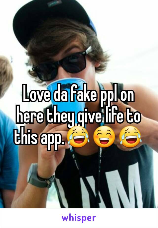 Love da fake ppl on here they give life to this app.😂😁😂