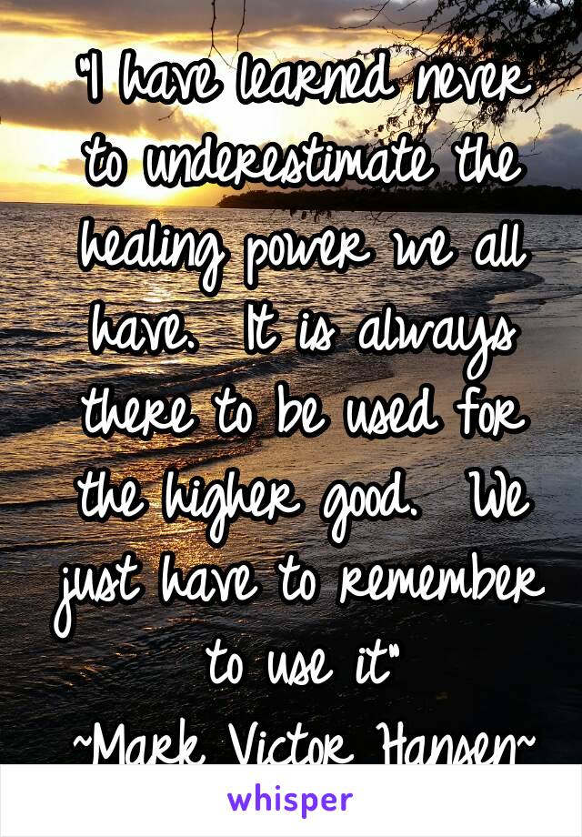 "I have learned never to underestimate the healing power we all have.  It is always there to be used for the higher good.  We just have to remember to use it"
~Mark Victor Hansen~