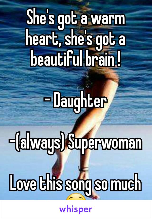 She's got a warm heart, she's got a beautiful brain !

- Daughter

-(always) Superwoman

Love this song so much😁