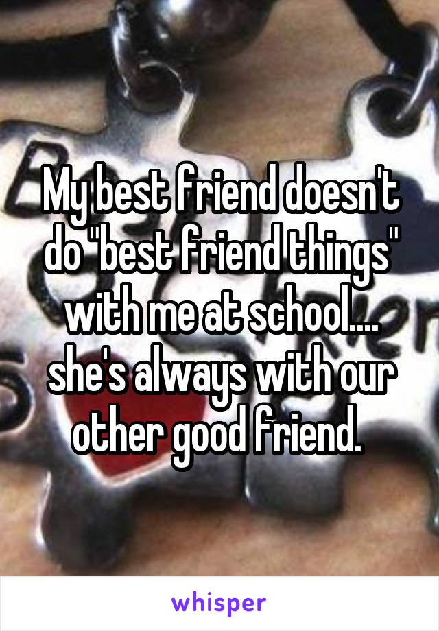 My best friend doesn't do "best friend things" with me at school....
she's always with our other good friend. 