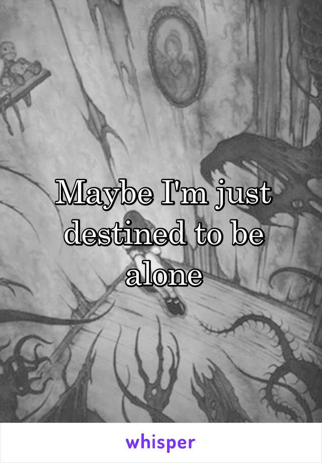 Maybe I'm just destined to be alone