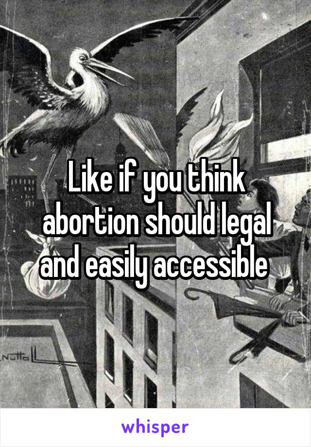 Like if you think abortion should legal and easily accessible 