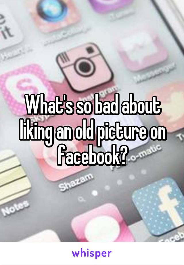 What's so bad about liking an old picture on facebook?