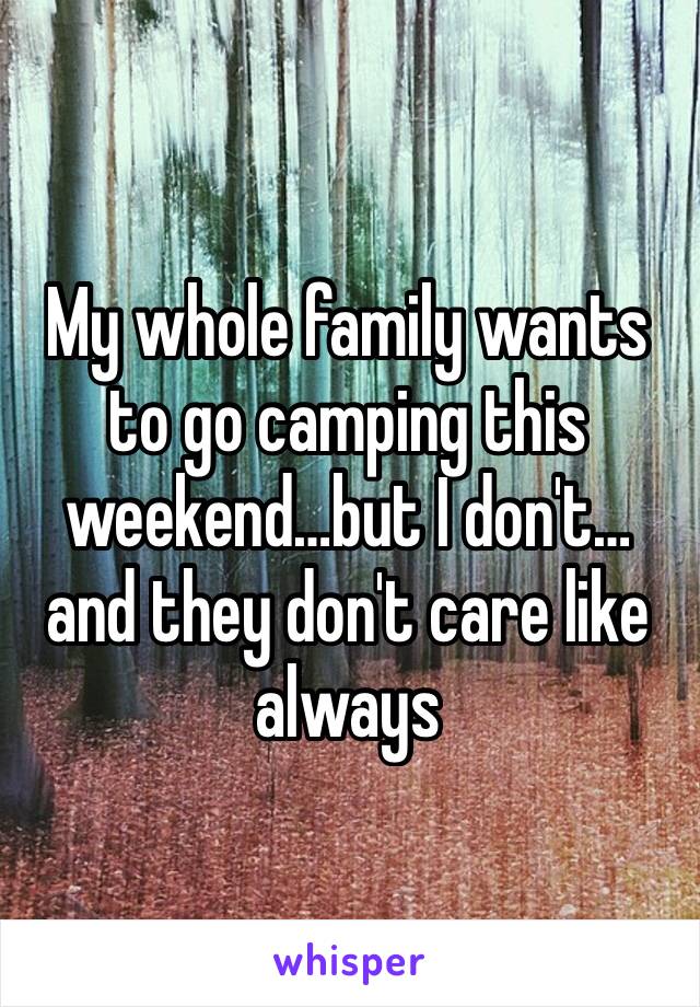 My whole family wants to go camping this weekend…but I don't…and they don't care like always