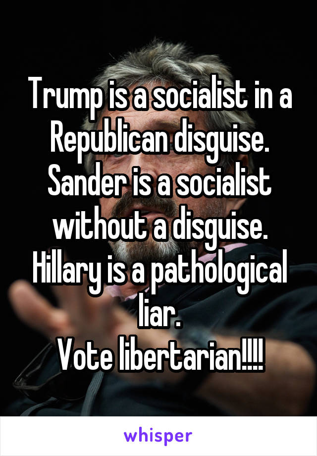 Trump is a socialist in a Republican disguise.
Sander is a socialist without a disguise.
Hillary is a pathological liar.
Vote libertarian!!!!