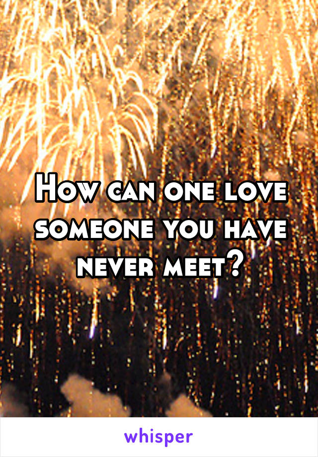 How can one love someone you have never meet?