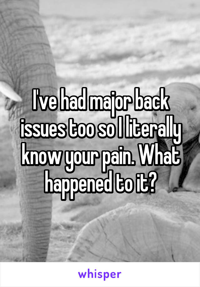 I've had major back issues too so I literally know your pain. What happened to it?