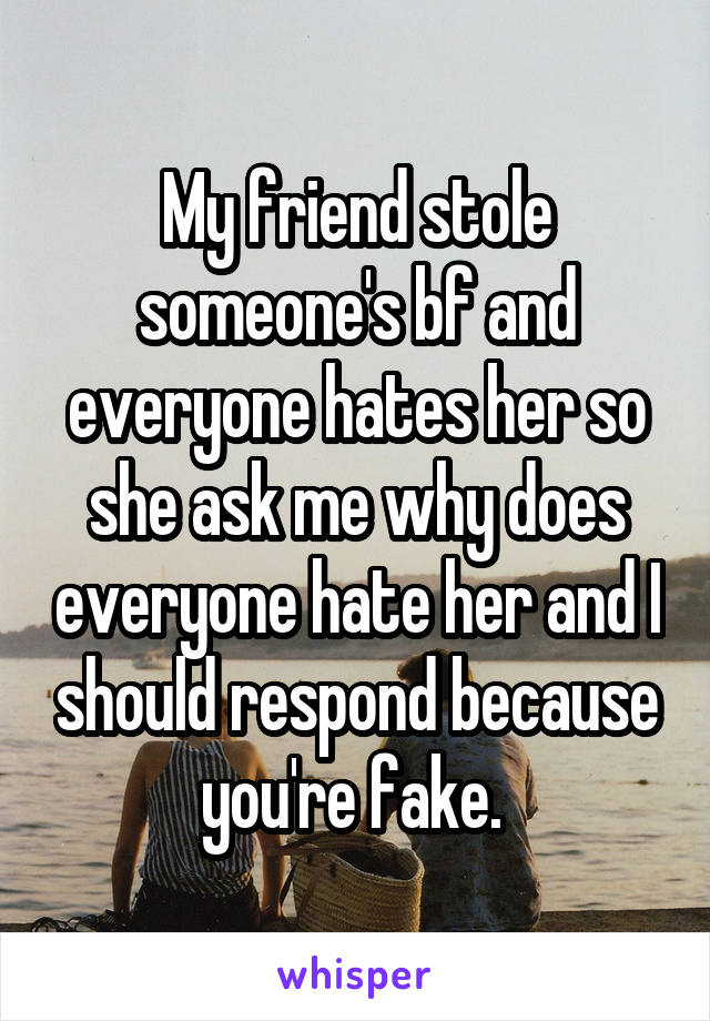 My friend stole someone's bf and everyone hates her so she ask me why does everyone hate her and I should respond because you're fake. 