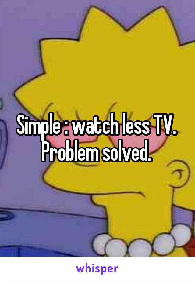 Simple : watch less TV. 
Problem solved. 
