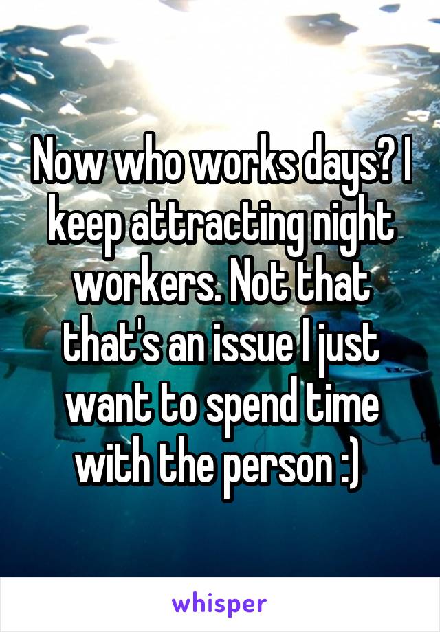 Now who works days? I keep attracting night workers. Not that that's an issue I just want to spend time with the person :) 