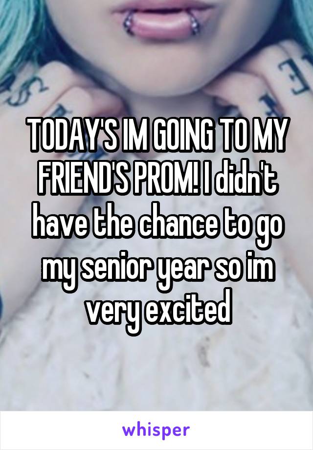 TODAY'S IM GOING TO MY FRIEND'S PROM! I didn't have the chance to go my senior year so im very excited