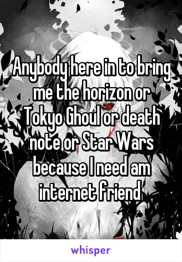 Anybody here in to bring me the horizon or Tokyo Ghoul or death note or Star Wars because I need am internet friend 