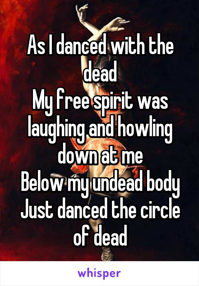 As I danced with the dead
My free spirit was laughing and howling down at me
Below my undead body
Just danced the circle of dead