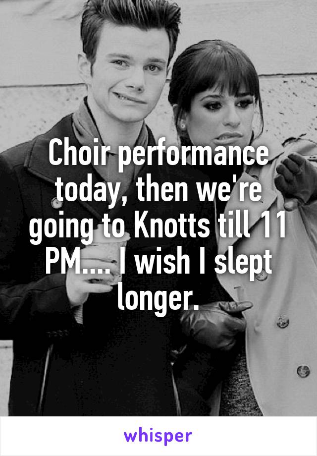 Choir performance today, then we're going to Knotts till 11 PM.... I wish I slept longer.