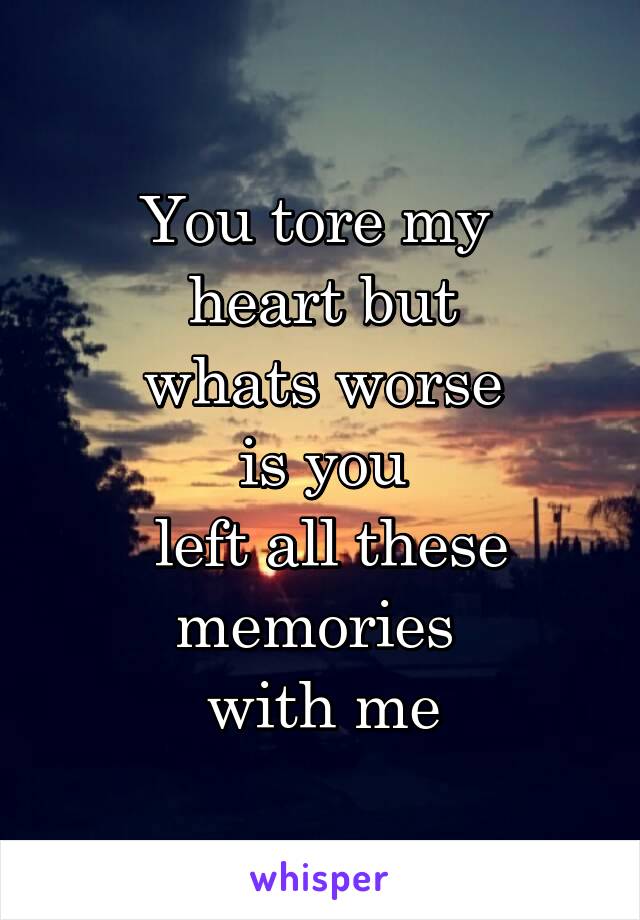 You tore my 
heart but
 whats worse 
is you
 left all these memories 
with me