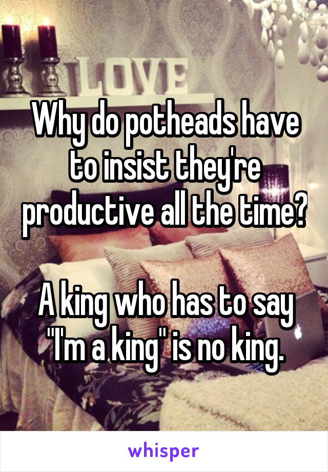 Why do potheads have to insist they're productive all the time?

A king who has to say "I'm a king" is no king.