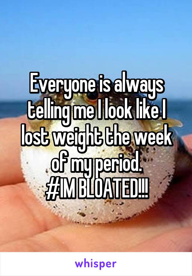 Everyone is always telling me I look like I lost weight the week of my period.
#IM BLOATED!!!