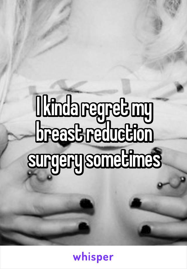 I kinda regret my breast reduction surgery sometimes