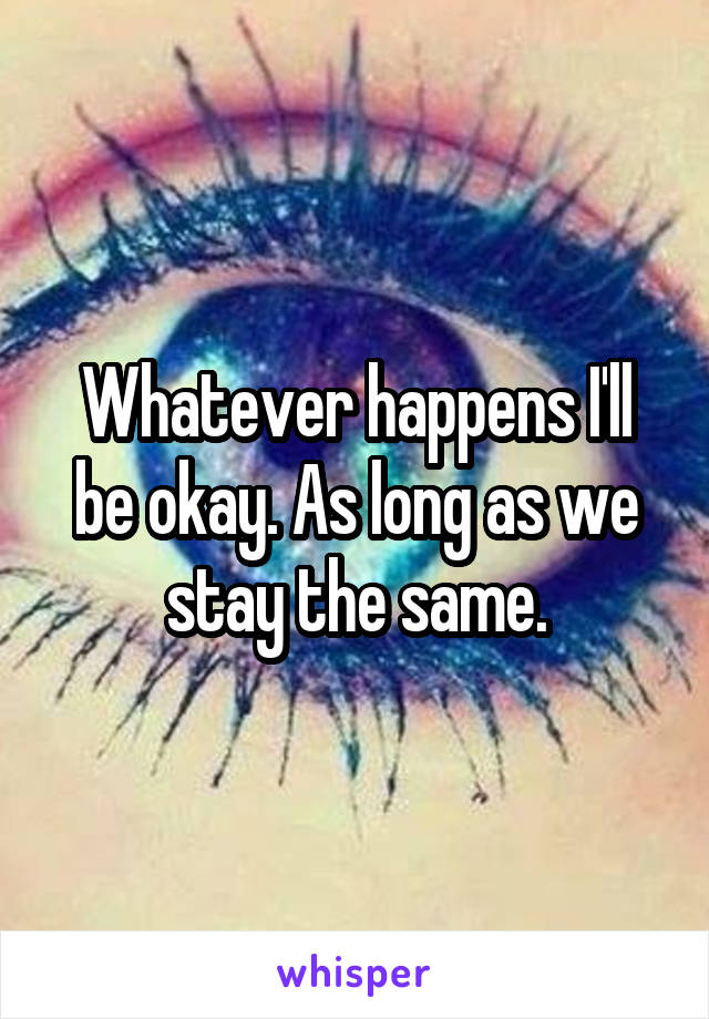 Whatever happens I'll be okay. As long as we stay the same.