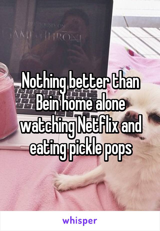 Nothing better than Bein home alone watching Netflix and eating pickle pops
