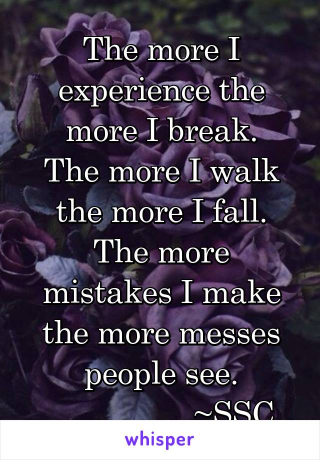 The more I experience the more I break.
The more I walk the more I fall.
The more mistakes I make the more messes people see.
                 ~SSC