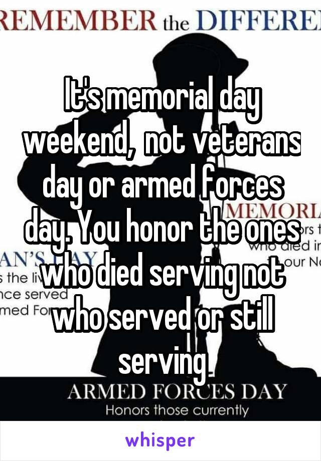 It's memorial day weekend,  not veterans day or armed forces day. You honor the ones who died serving not who served or still serving