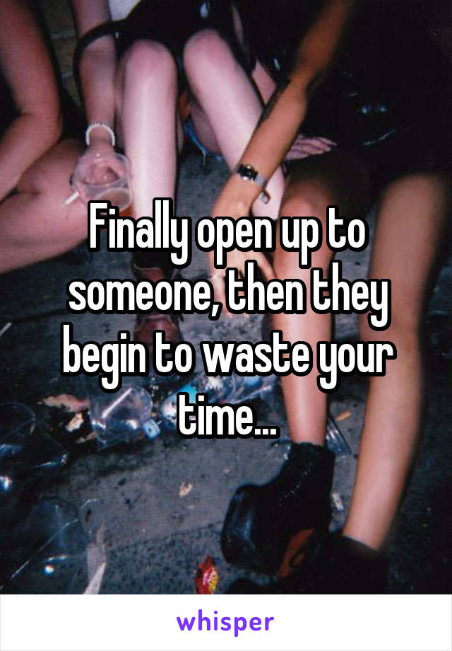 Finally open up to someone, then they begin to waste your time...