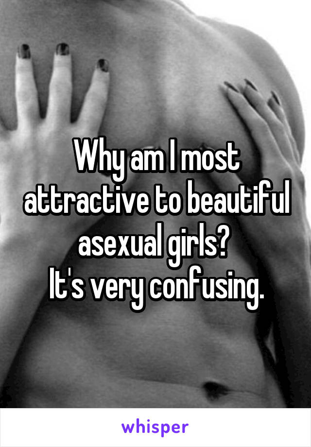 Why am I most attractive to beautiful asexual girls? 
It's very confusing.