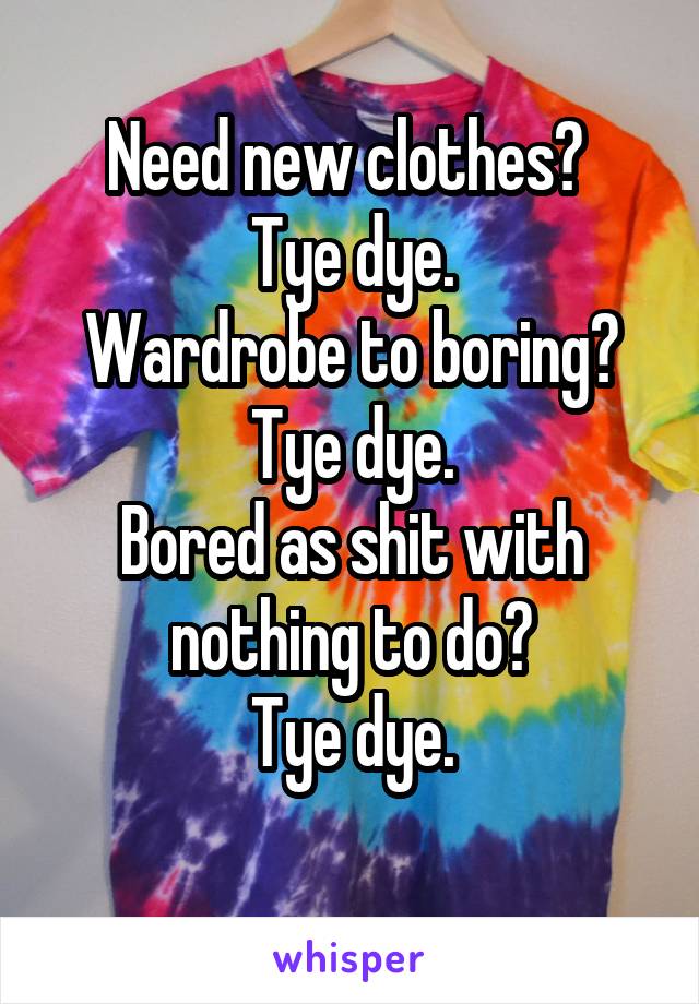 Need new clothes? 
Tye dye.
Wardrobe to boring?
Tye dye.
Bored as shit with nothing to do?
Tye dye.
