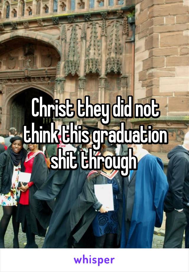 Christ they did not think this graduation shit through 