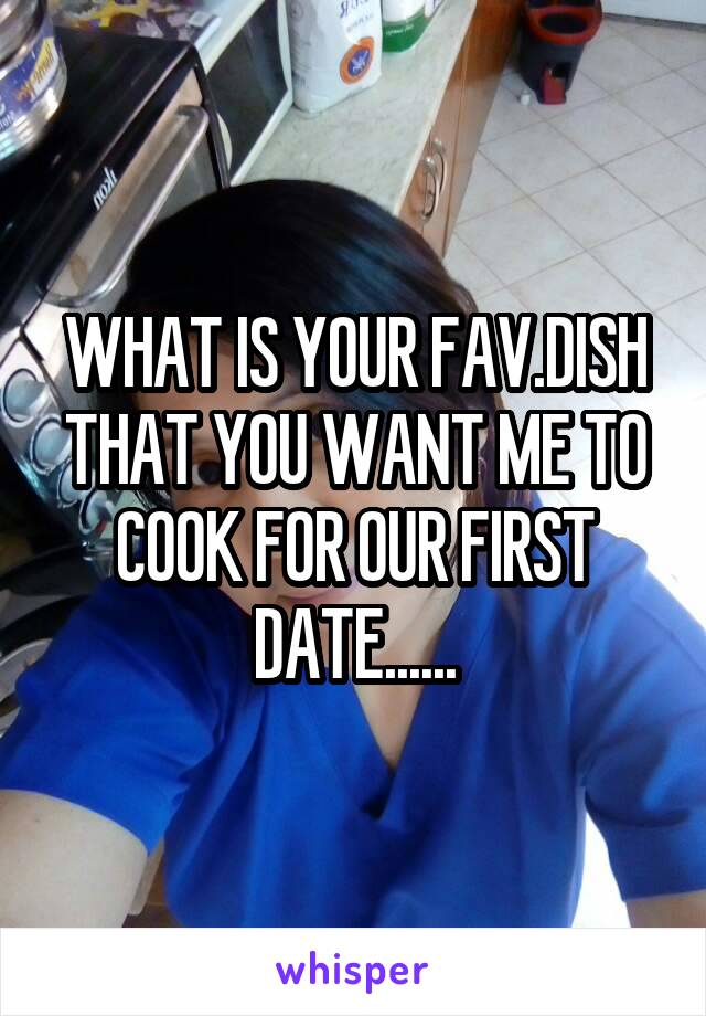 WHAT IS YOUR FAV.DISH THAT YOU WANT ME TO COOK FOR OUR FIRST DATE......
