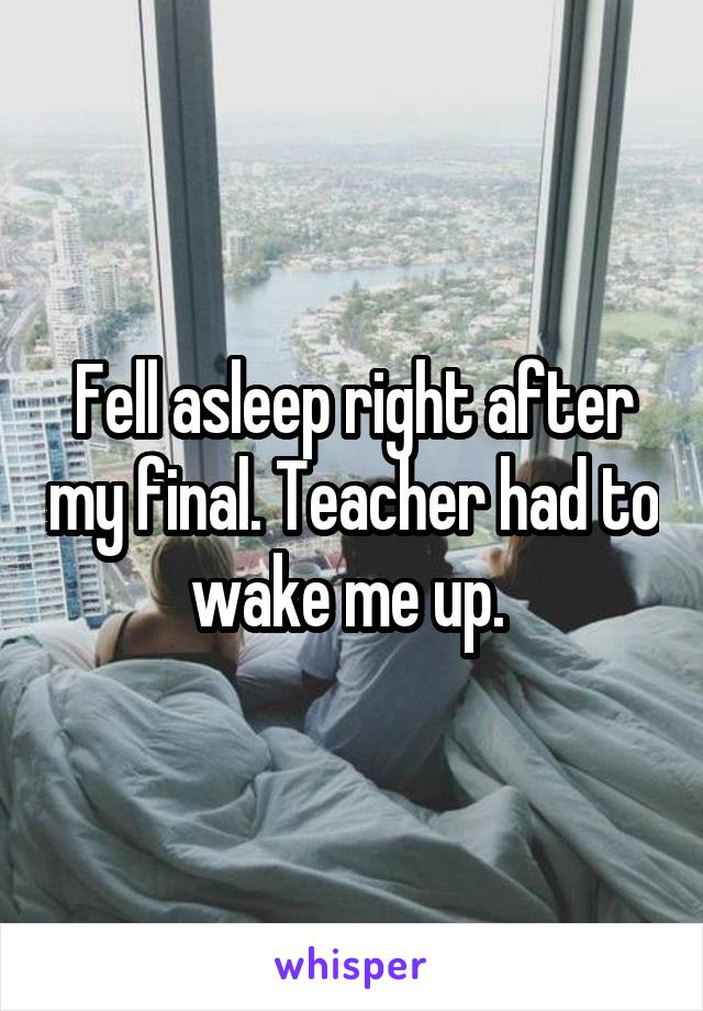 Fell asleep right after my final. Teacher had to wake me up. 
