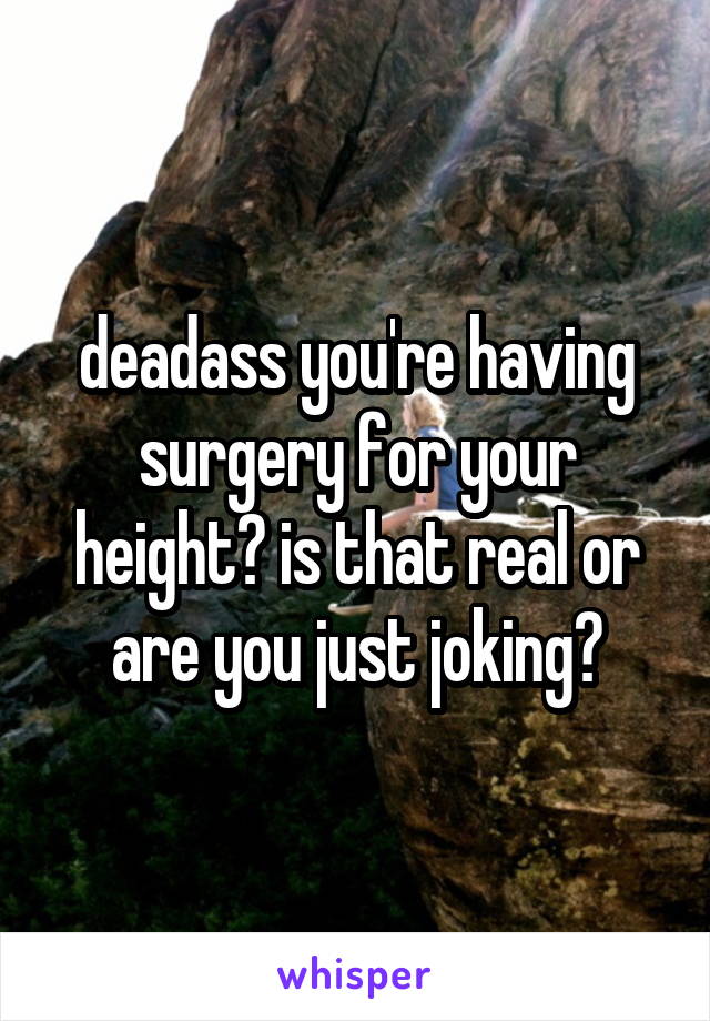 deadass you're having surgery for your height? is that real or are you just joking?